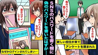 【漫画】新しい先生が担任になって初日にアンケートを行うことになった…SNSのパスワードを書く欄があり、偽物のパスワードを書いたはずなのに第三者にログインされてしまい・・・