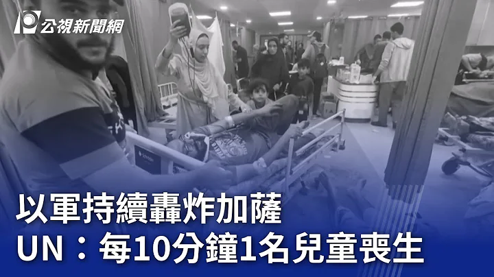 以哈战争／以军持续轰炸加萨 UN：每10分钟1名儿童丧生｜20231111 公视晚间新闻 - 天天要闻