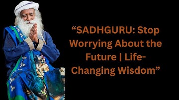SADHGURU: Stop Worrying About the Future | Life-Changing Wisdom