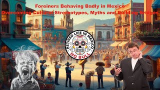 Foreiners Behaving Badly in Mexico!  Overcoming Cultural Strereotypes, Myths and Building Bridges