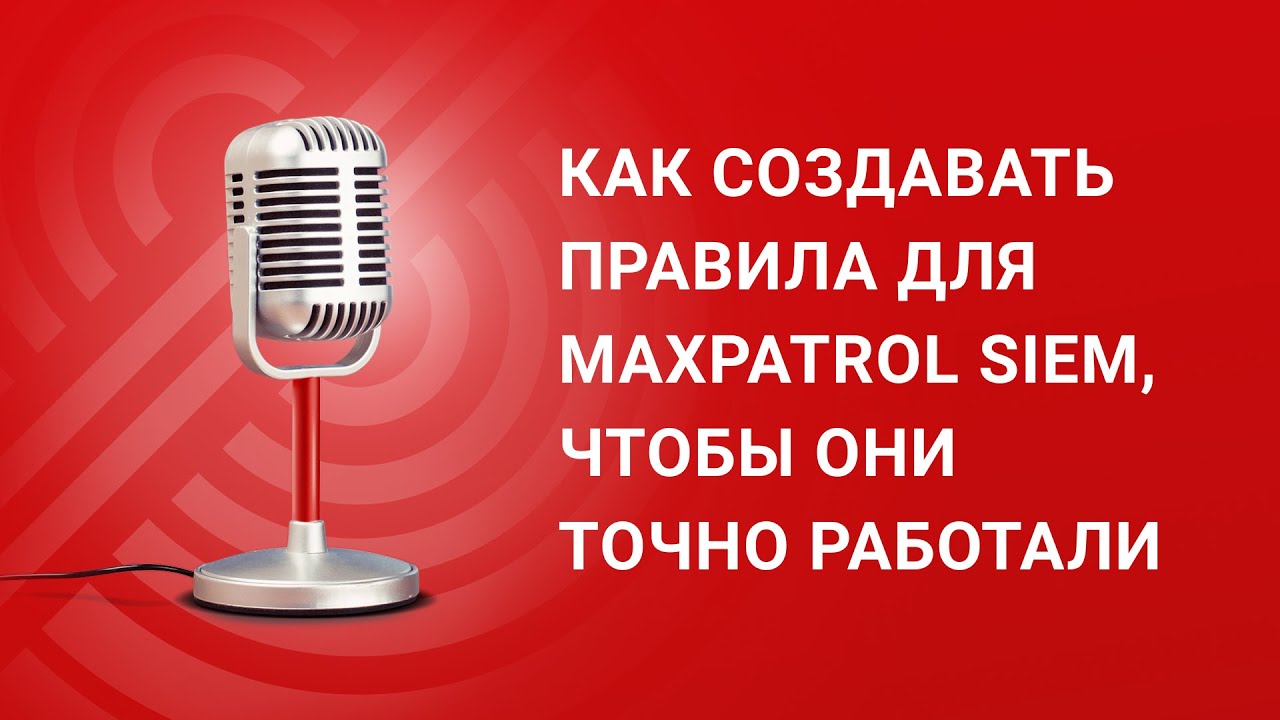 Как создавать правила для MaxPatrol SIEM, чтобы они точно работали ...