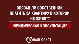 Обязан ли собственник платить за квартиру в которой не живет?