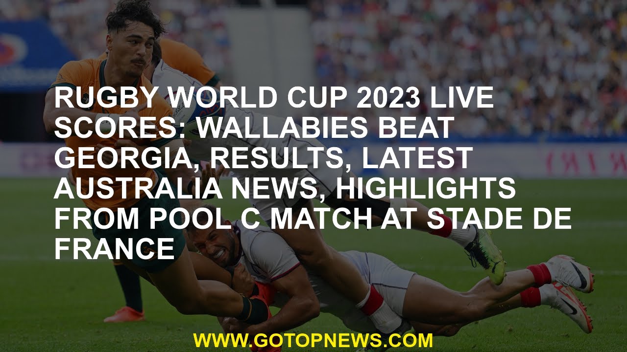 Rugby World Cup 2023 LIVE scores Wallabies beat Georgia, results, latest Australia news, highlights