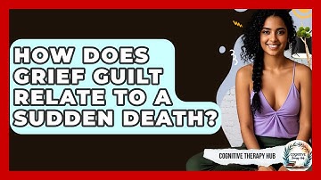 How Does Grief Guilt Relate To A Sudden Death? - Cognitive Therapy Hub