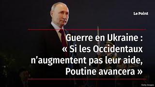 Guerre en Ukraine : « Si les Occidentaux n’augmentent pas leur aide, Poutine avancera »