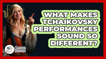 What Makes Tchaikovsky Performances Sound So Different? - Classical Serenade