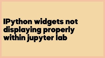 IPython widgets not displaying properly within jupyter lab  (1 answer)