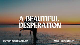 "A Beautiful Desperation" (Mark 5:22-24 NKJV) Pastor Rick Martinez 8/3/26