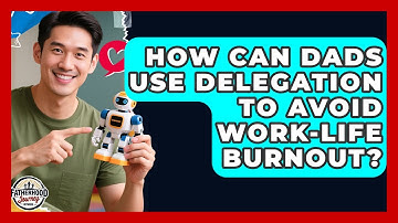 How Can Dads Use Delegation To Avoid Work-Life Burnout? - Fatherhood Journey Network