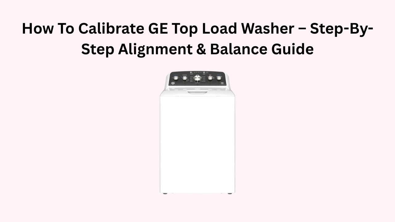 How To Calibrate GE Top Load Washer – Step-By-Step Alignment & Balance Guide