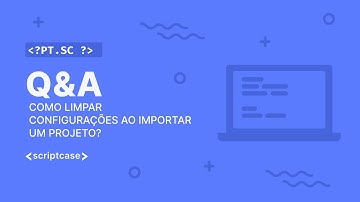 Scriptcase - Aula aberta: como limpar configurações ao importar um projeto?