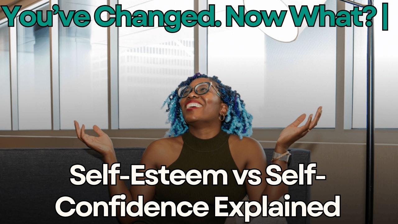 You’ve Changed. Now What? | Self-Esteem vs Self-Confidence Explained