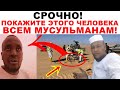 Покажите Этого Человека Всем  Мусульманам! Смотреть ВСЕМ!