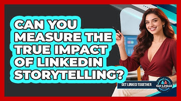 Can You Measure The True Impact Of LinkedIn Storytelling? - Get Linked Together