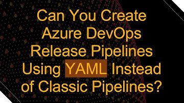 Can You Create Azure DevOps Release Pipelines Using YAML Instead of Classic Pipelines?