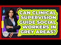 Can Clinical Supervision Guide Social Workers In Grey Areas? - Child Welfare Network