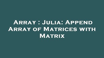 Array : Julia: Append Array of Matrices with Matrix