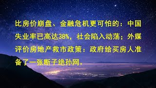 比房价崩盘、金融危机更可怕的：中国失业率已高达38%，社会陷入动荡；外媒评价房地产救市政策：政府给买房人准备了一张断子绝孙网。