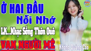 Ở HAI ĐẦU NỖI NHỚ ➤LK NHẠC SỐNG THÔN QUÊ VẠN NGƯỜI MÊ TOÀN BÀI HAY - KHÔNG QUẢNG CÁO