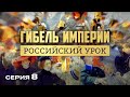 ГИБЕЛЬ ИМПЕРИИ. РОССИЙСКИЙ УРОК. Часть 8