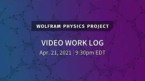 Wolfram Physics Project: Video Work Log Wednesday, Apr. 21, 2021