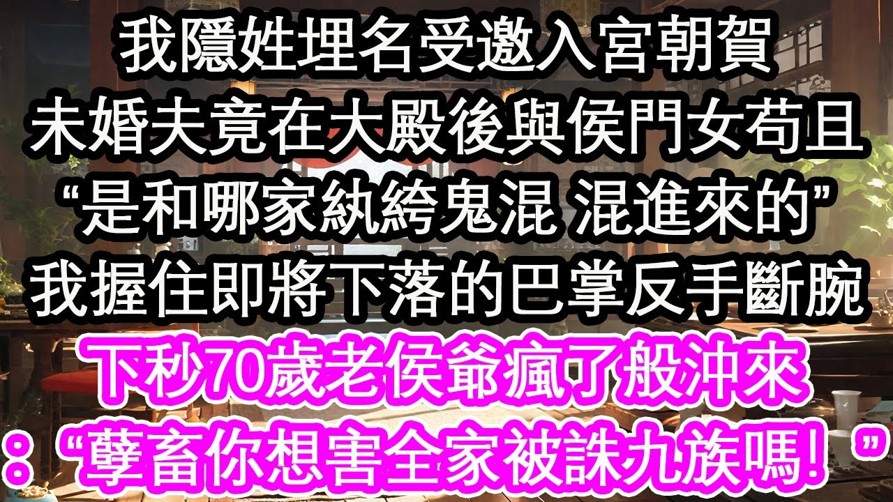 我隱姓埋名受邀入宮朝賀未婚夫竟在大殿後與侯門女苟且“是和哪家紈絝鬼混 混進來的”我握住即將下落的巴掌反手斷腕下秒70歲老侯爺瘋了般沖來：“孽畜你想害全家被誅九族嗎！”【花開】【愛情】【生活】