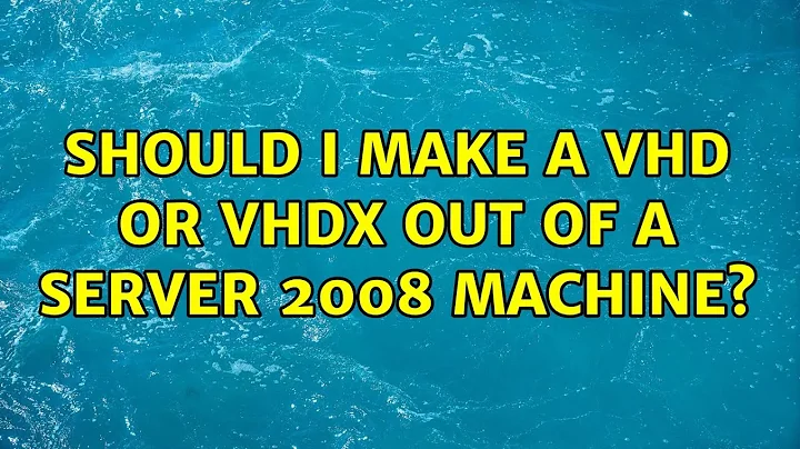 Should I make a VHD or VHDX out of a Server 2008 machine? (2 Solutions!!)