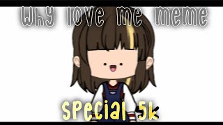 Why Love Me Meme || Gacha Life || Special Thanks For 5K Subs