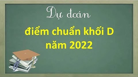 Dự đoán điểm chuẩn khối D năm 2022