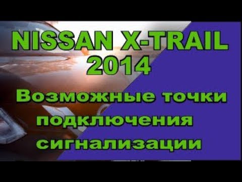 X TRAIL 2014- возможные точки подключения сигнализации.