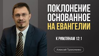 Поклонение, основанное на Евангелии | Римлянам 12:1 | Алексей Прокопенко