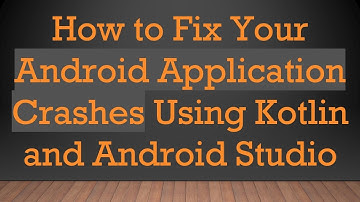 How to Fix Your Android Application Crashes Using Kotlin and Android Studio