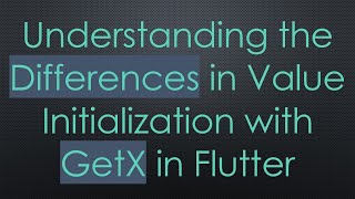 Understanding the Differences in Value Initialization with GetX in Flutter