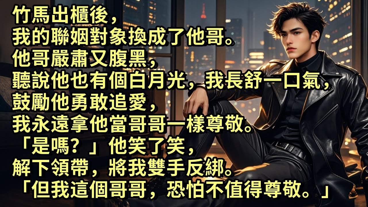 竹馬出櫃後，我的聯姻對象換成了他哥。他哥嚴肅又腹黑，聽說他也有個白月光，我鼓勵他勇敢追愛，說會永遠拿他當哥哥一樣尊敬。「是嗎？」他笑了笑，解下領帶，將我雙手反綁。「但我這個哥哥，恐怕不值得尊敬。」