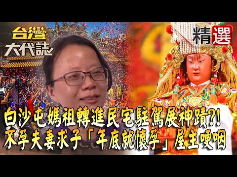 【精選】白沙屯媽祖「轉進民宅駐駕」展神蹟？！不孕夫妻求子「年底就懷孕」屋主說到哽咽？！《台灣大代誌》​