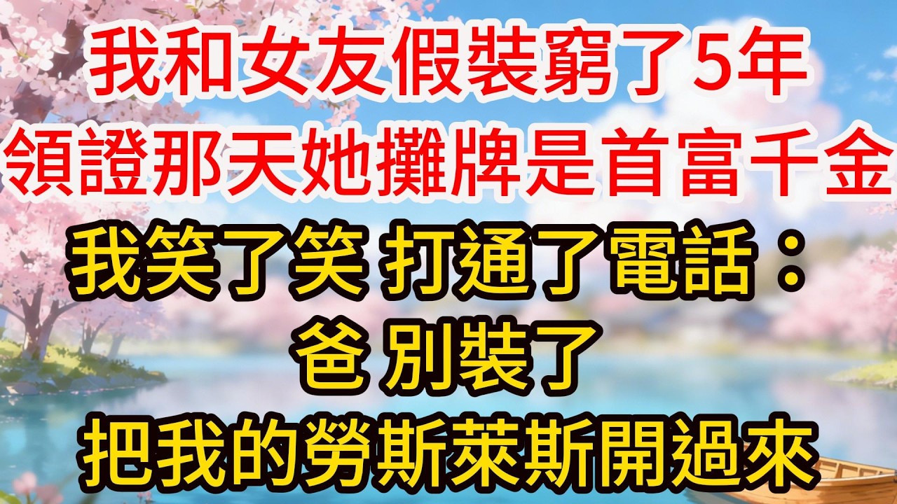 我和女友假裝窮了5年，領證那天她攤牌是首富千金，我笑了笑，打通了電話：爸，別裝了，把我的勞斯萊斯開過來