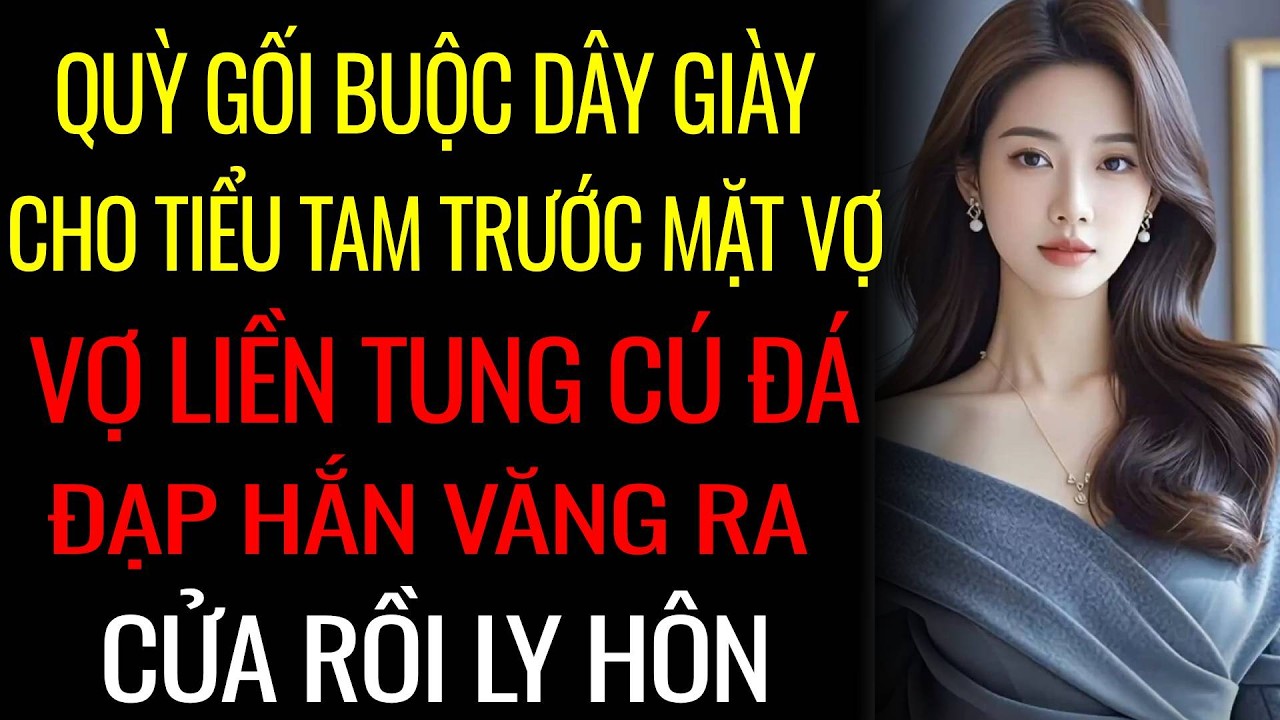 Quỳ Gối Buộc Dây Giày Cho Tiểu tam Trước Mặt Vợ - Vợ Liền Tung Cú Đá Đạp Hắn Văng Ra Cửa Rồi Ly Hôn.