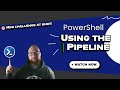 6 - PowerShell Using the Pipe Line