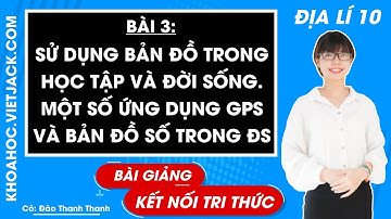 Địa lí lớp 10 Bài 3: Sử dụng bản đồ trong học tập và đời sống, một số ứng dụng GPS |Kết nối tri thức