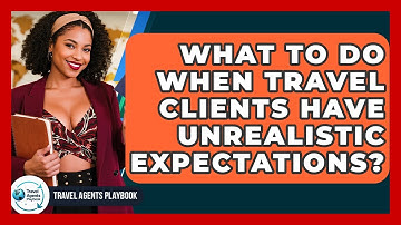 What To Do When Travel Clients Have Unrealistic Expectations? - Travel Agents Playbook