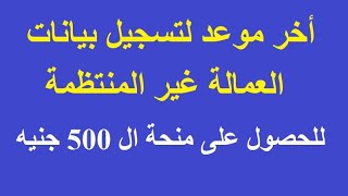 تعرف على اخر موعد لتسجيل بيانات العمالةغير المنتظمة للحصول على منحة ال 500 جنيه