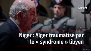 Niger : Alger traumatisé par le « syndrome » libyen