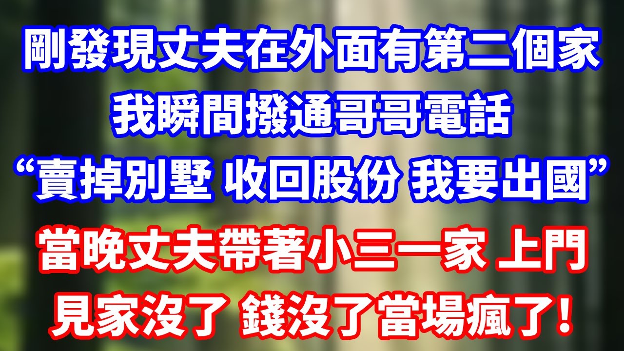 剛發現丈夫在外面有第二個家，我瞬間撥通哥哥電話，“賣掉別墅 收回股份 我要出國”當晚丈夫帶著小三一家 上門見家沒了 錢沒了當場瘋了!#總裁 #人生感悟 #愛情#爽文