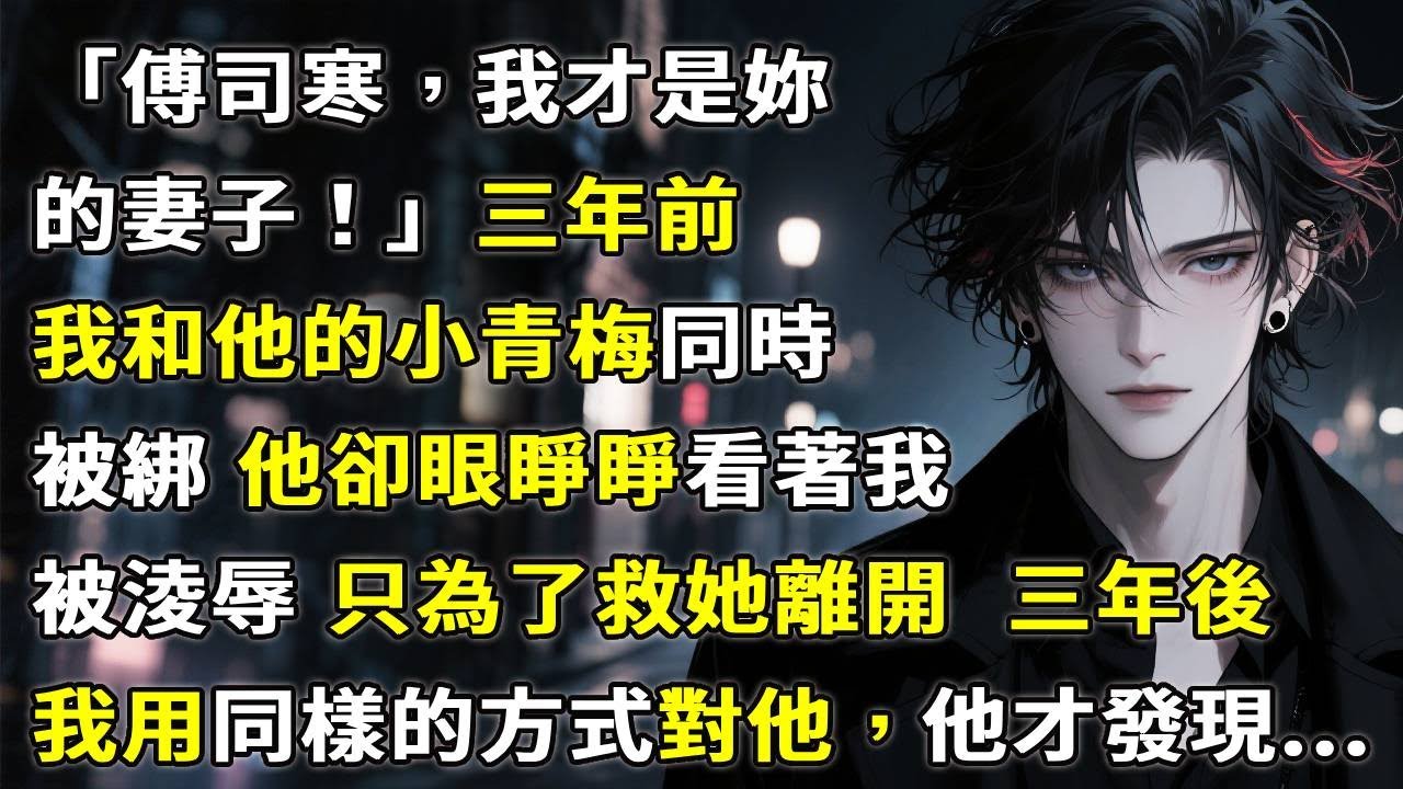 「傅司寒，我才是妳的妻子！」三年前，我和他的小青梅同時被綁，他卻眼睜睜看著我被淩辱，只為了救她離開。三年後，我用同樣的方式對他，他才發現...#故事頻道 #故事分享 #情感故事 #小說 #心月言情