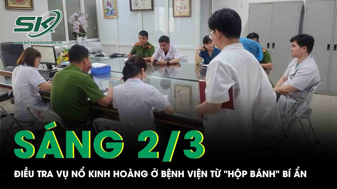 Sáng 2/3: Điều tra vụ nổ kinh hoàng ở bệnh viện từ 