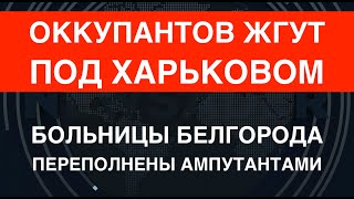 Оккупантов жгут под Харьковом. Переполненные больницы Белгорода.  ИПСО врага.