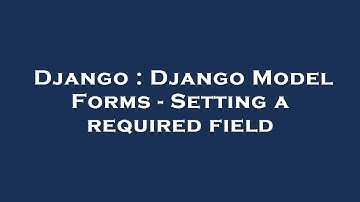 Django : Django Model Forms - Setting a required field