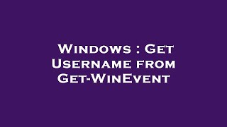 Windows : Get Username from Get-WinEvent