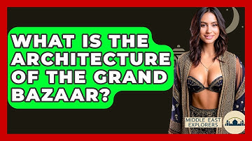 What Is The Architecture Of The Grand Bazaar? - Middle East Explorers