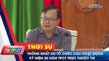 Thống nhất kế hoạch tổ chức các hoạt động kỷ niệm 20 năm TPCT trực thuộc Trung ương | Cần Thơ TV
